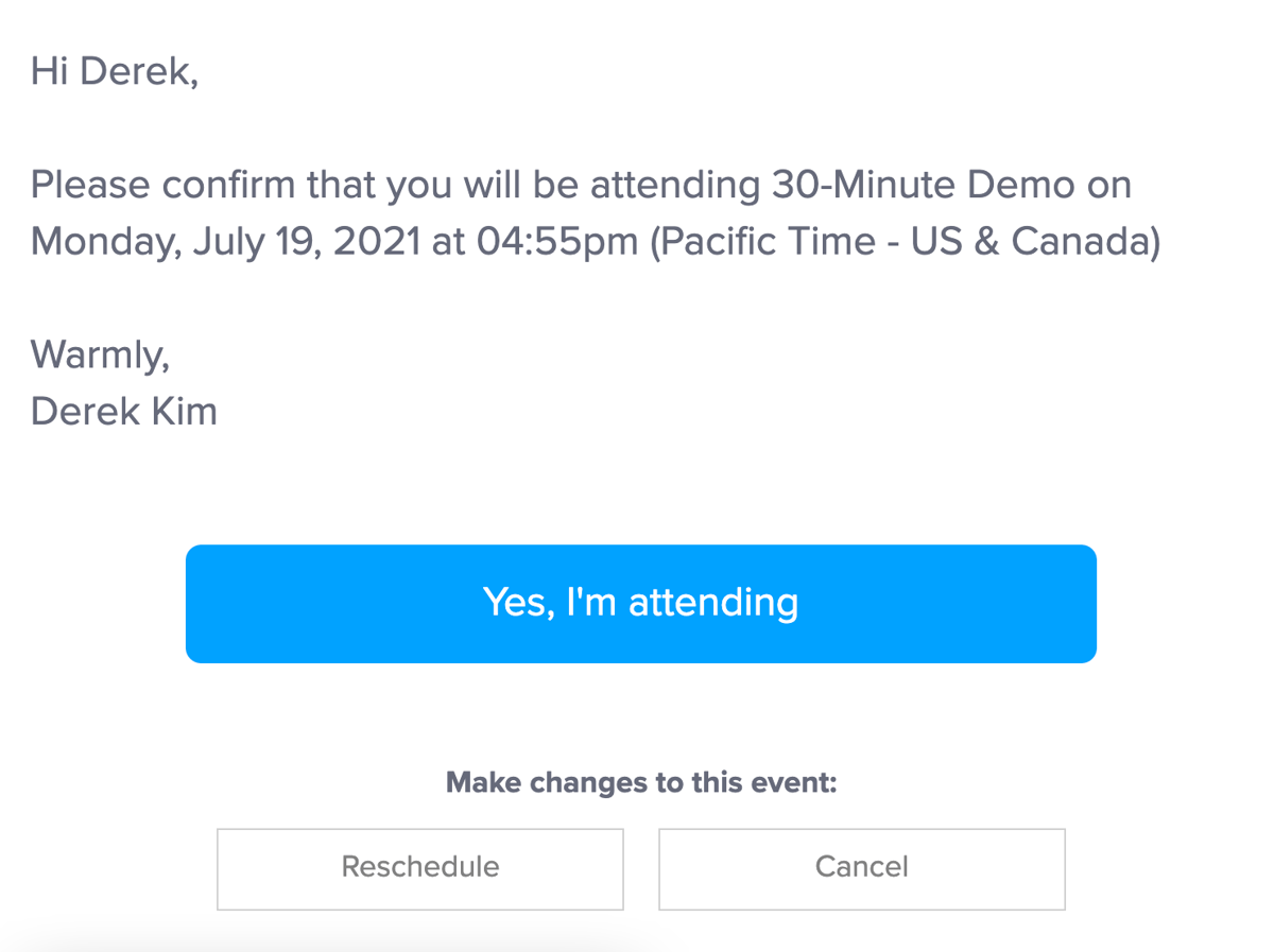 Use Calendly Workflows to ask invitees to confirm by email or text, and schedule it to send days, hours, or minutes before your upcoming event.